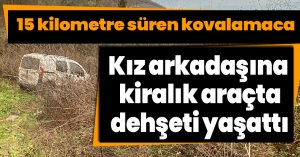 Kız arkadaşına kiralık araçta dehşeti yaşattı