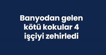 Banyodan gelen kötü kokular 4 işçiyi zehirledi