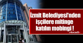 İzmit Belediyesi'nden işçilere mitinge katılın mobingi !