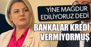 YİNE MAĞDUR EDİLİYORUZ DEDİ! BANKALAR KREDİ VERMİYORMUŞ