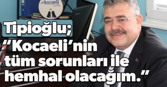 Tipioğlu ; “Kocaeli’nin tüm sorunları ile hemhal olacağım.”