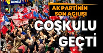 AK PARTİNİN SON AÇILIŞI COŞKULU GEÇTİ