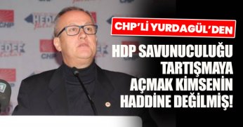CHP’Lİ YURDAGÜL’DEN HDP SAVUNUCULUĞU TARTIŞMAYA AÇMAK KİMSENİN HADDİNE DEĞİLMİŞ!