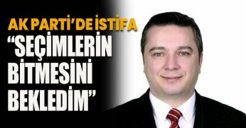 AK PARTİ’DE İSTİFA “SEÇİMLERİN BİTMESİNİ BEKLEDİM”