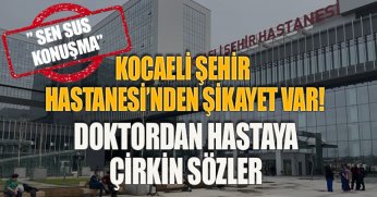 KOCAELİ ŞEHİR HASTANESİ’NDEN ŞİKAYET VAR! DOKTORDAN HASTAYA ÇİRKİN SÖZLER” SEN SUS KONUŞMA”