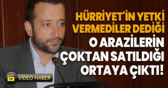 HÜRRİYET'İN YETKİ VERMEDİLER DEDİĞİ  O ARAZİLERİN ÇOKTAN SATILDIĞI ORTAYA ÇIKTI!