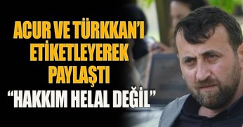 ACUR VE TÜRKKAN’I ETİKETLEYEREK PAYLAŞTI “HAKKIM HELAL DEĞİL”