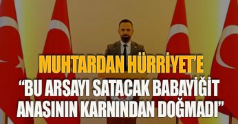 MUHTARDAN HÜRRİYET’E “BU ARSAYI SACAK BABAYİĞİT ANASININ KARNINDAN DOĞMADI”