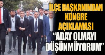 İLÇE BAŞKANINDAN KONGRE AÇIKLAMASI “ADAY OLMAYI DÜŞÜNMÜYORUM”