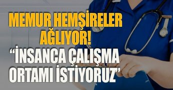 MEMUR HEMŞİRELER AĞLIYOR! “İNSANCA ÇALIŞMA ORTAMI İSTİYORUZ”