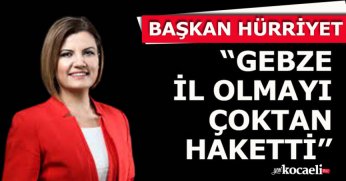 BAŞKAN HÜRRİYET“GEBZE İL OLMAYI ÇOKTAN HAKETTİ”