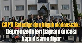 CHP’li  Belediye’den büyük vicdansızlık: Depremzedeleri bayram öncesi kapı dışarı ediyor