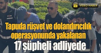Tapuda rüşvet ve dolandırıcılık operasyonunda yakalanan 17 şüpheli adliyede