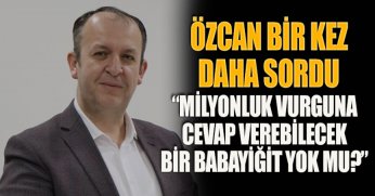 ÖZCAN BİR KEZ DAHA SORDU : “MİLYONLUK VURGUNA CEVAP VEREBİLECEK BİR BABAYİĞİT YOK MU?”