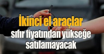 İkinci el araçlar sıfır fiyatından yükseğe satılamayacak