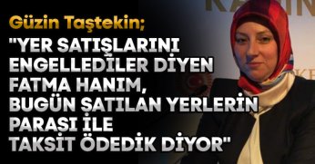 TAŞTEKİN: “YER SATIŞLARINI ENGELLEDİLER DİYEN FATMA HANIM, BUGÜN SATILAN YERLERİN PARASI İLE TAKSİT ÖDEDİK DİYOR”