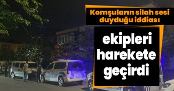 Komşuların silah sesi duyduğu iddiası ekipleri harekete geçirdi