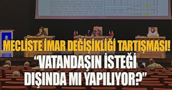MECLİSTE İMAR DEĞİŞİKLİĞİ TARTIŞMASI!  “VATANDAŞIN İSTEĞİ DIŞINDA MI YAPILIYOR?”