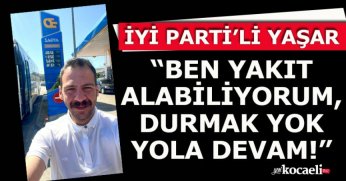  İYİ PARTİ’Lİ YAŞAR “BEN YAKIT ALABİLİYORUM, DURMAK YOK YOLA DEVAM!”