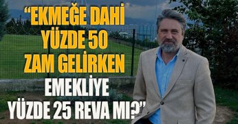 “EKMEĞE DAHİ YÜZDE 50 ZAM GELİRKEN EMEKLİYE YÜZDE 25 REVA MI?”