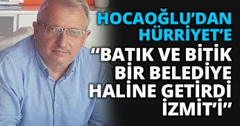 HOCAOĞLU’DAN HÜRRİYET’E  “BATIK VE BİTİK BİR BELEDİYE HALİNE GETİRDİ İZMİT’İ”