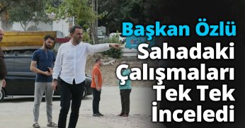 Başkan Özlü Sahadaki Çalışmaları Tek Tek İnceledi