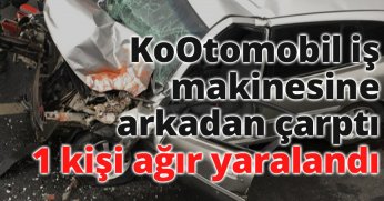 Otomobil iş makinesine arkadan çarptı: 1 kişi ağır yaralandı