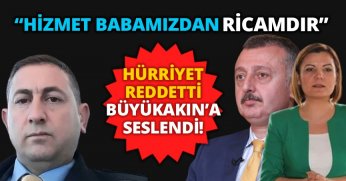 HÜRRİYET REDDETTİ, BÜYÜKAKIN’A SESLENDİ!  “HİZMET BABAMIZDAN RİCAMDIR”