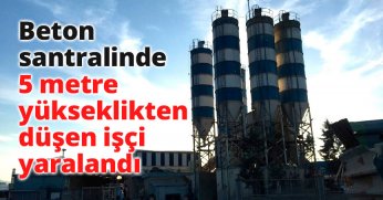 Beton santralinde 5 metre yükseklikten düşen işçi yaralandı