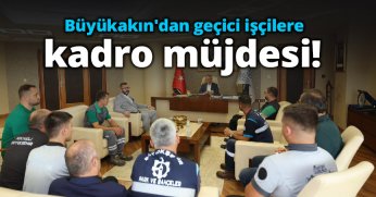 Büyükakın'dan geçici işçilere kadro müjdesi!