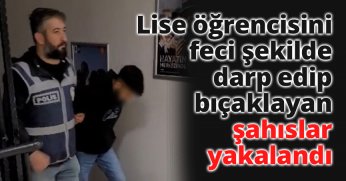 Lise öğrencisini feci şekilde darp edip bıçaklayan şahıslar yakalandı