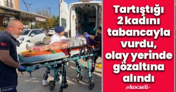 Tartıştığı 2 kadını tabancayla vurdu, olay yerinde gözaltına alındı