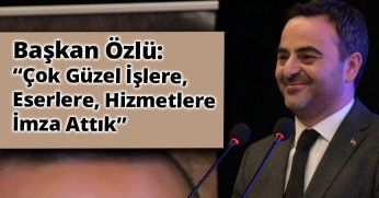 Başkan Özlü: “Çok Güzel İşlere, Eserlere, Hizmetlere İmza Attık”