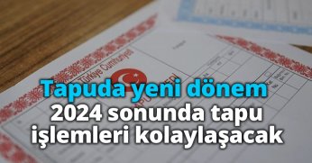 Tapuda yeni dönem: 2024 sonunda tapu işlemleri kolaylaşacak