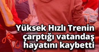 Yüksek Hızlı Trenin çarptığı vatandaş hayatını kaybetti