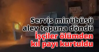 Servis minübüsü alev topuna döndü: İşçiler ölümden kıl payı kurtuldu