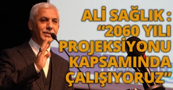 ALİ SAĞLIK : “2060 YILI PROJEKSİYONU KAPSAMINDA ÇALIŞIYORUZ”