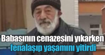 Babasının cenazesini yıkarken fenalaşıp yaşamını yitirdi