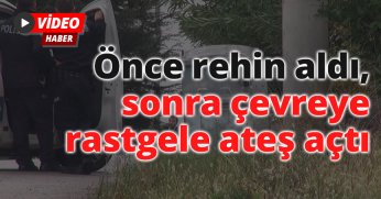Önce rehin aldı, sonra çevreye rastgele ateş açtı