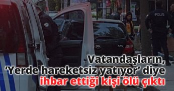 Vatandaşların, ‘Yerde hareketsiz yatıyor’ diye ihbar ettiği kişi ölü çıktı