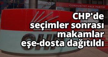 CHP'de seçimler sonrası makamlar eşe-dosta dağıtıldı