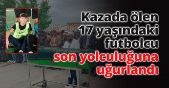Kazada ölen 17 yaşındaki futbolcu son yolculuğuna uğurlandı