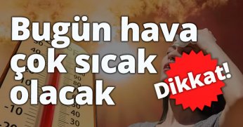 Dikkat! Bugün hava çok sıcak olacak