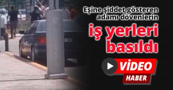 Eşine şiddet gösteren adamı dövenlerin iş yerleri basıldı