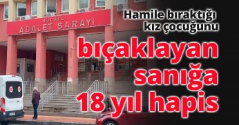 Hamile bıraktığı kız çocuğunu bıçaklayan sanığa 18 yıl hapis