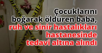 Çocuklarını boğarak öldüren baba, ruh ve sinir hastalıkları hastanesinde tedavi altına alındı