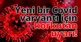 Yeni bir Covid varyantı için korkutan uyarı!
