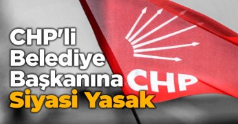 CHP'li  Belediye Başkanına Siyasi Yasak 