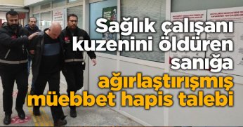 Sağlık çalışanı kuzenini öldüren sanığa ağırlaştırışmış müebbet hapis talebi