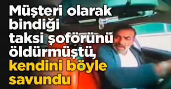Müşteri olarak bindiği taksi şoförünü öldürmüştü, kendini böyle savundu
